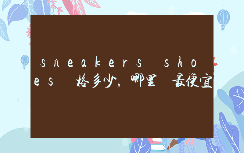sneakers shoes價格多少，哪里買最便宜插圖